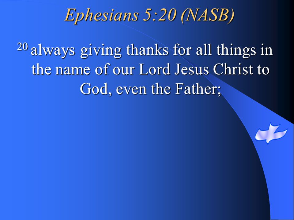 Ephesians 5:20 (NASB) 20 always giving thanks for all things in the name of our Lord Jesus Christ to God, even the Father;