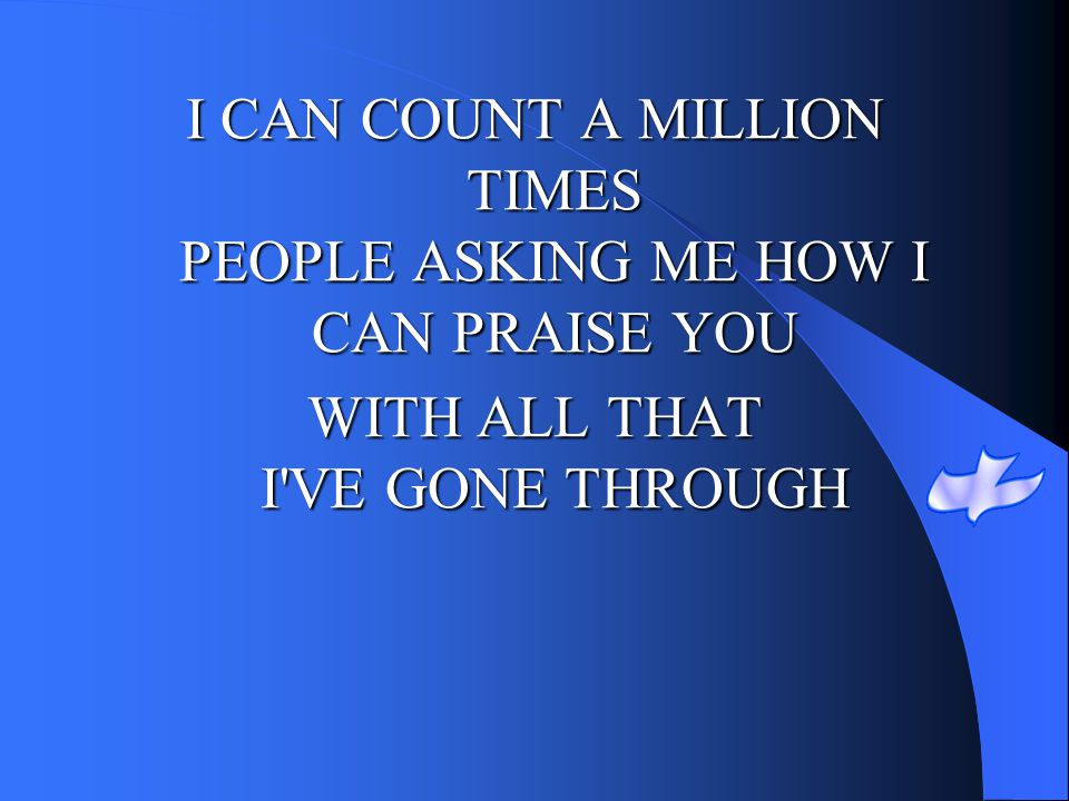 I CAN COUNT A MILLION TIMES PEOPLE ASKING ME HOW I CAN PRAISE YOU