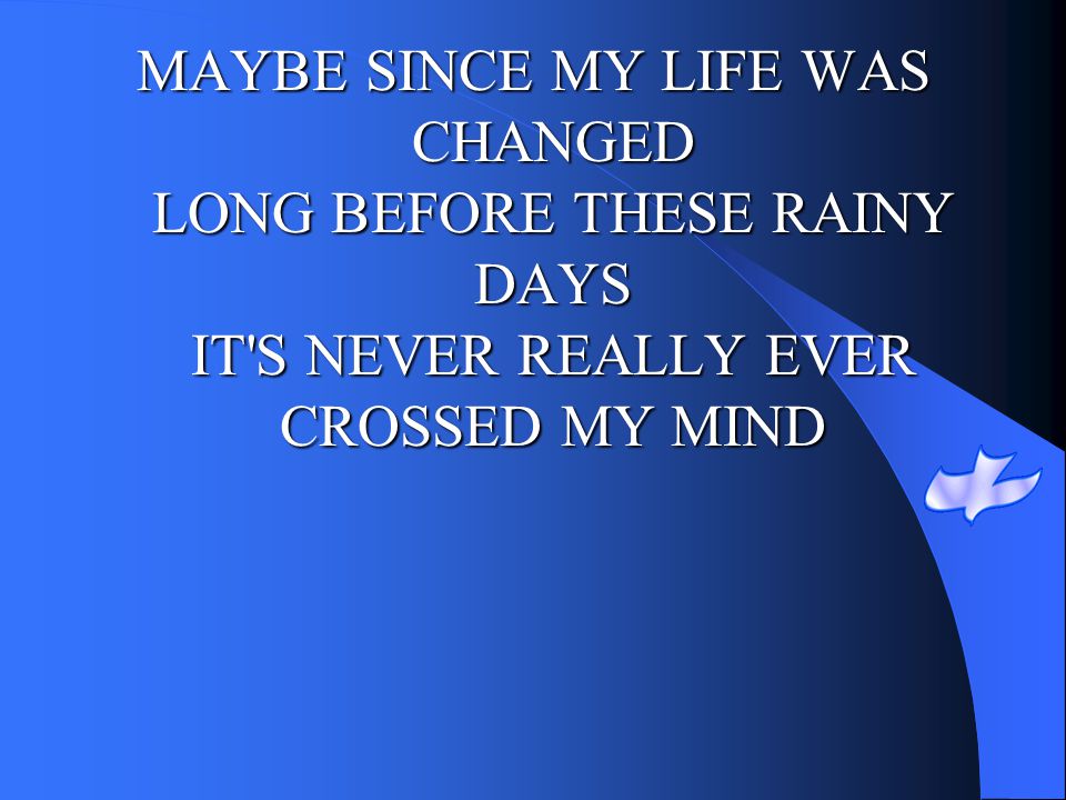 MAYBE SINCE MY LIFE WAS CHANGED LONG BEFORE THESE RAINY DAYS IT S NEVER REALLY EVER CROSSED MY MIND