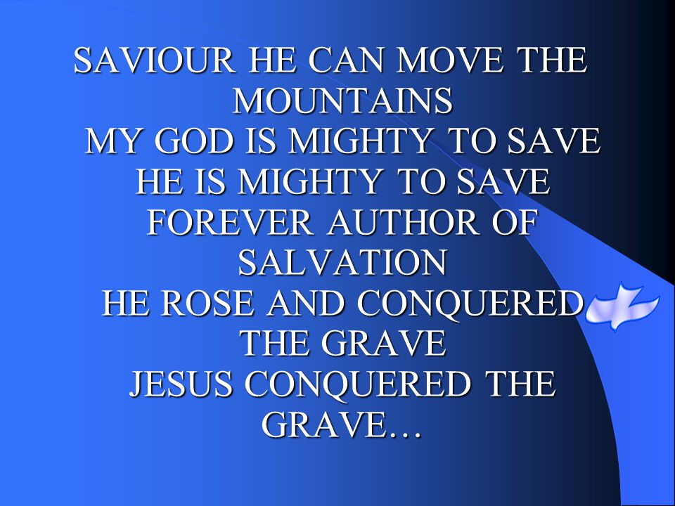 SAVIOUR HE CAN MOVE THE MOUNTAINS MY GOD IS MIGHTY TO SAVE HE IS MIGHTY TO SAVE FOREVER AUTHOR OF SALVATION HE ROSE AND CONQUERED THE GRAVE JESUS CONQUERED THE GRAVE…