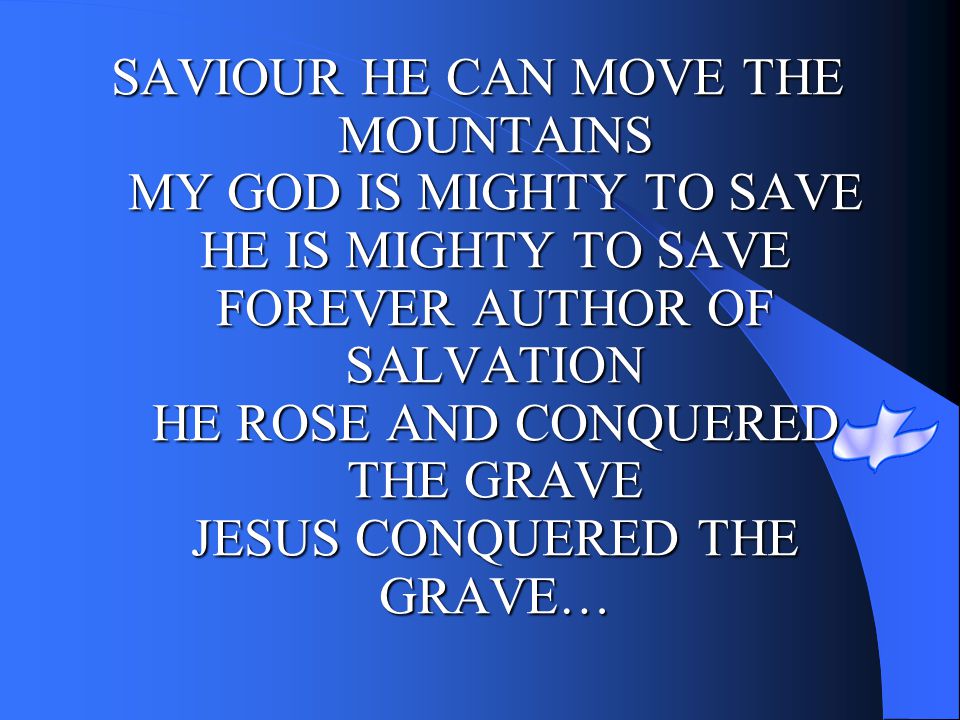 SAVIOUR HE CAN MOVE THE MOUNTAINS MY GOD IS MIGHTY TO SAVE HE IS MIGHTY TO SAVE FOREVER AUTHOR OF SALVATION HE ROSE AND CONQUERED THE GRAVE JESUS CONQUERED THE GRAVE…