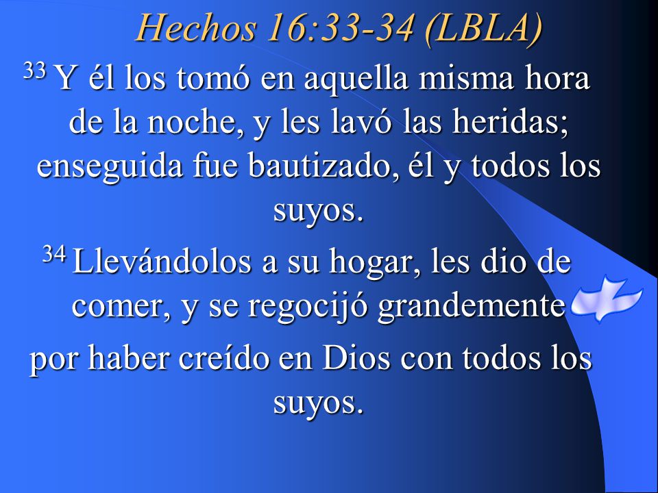 Hechos 16:33-34 (LBLA) 33 Y él los tomó en aquella misma hora de la noche, y les lavó las heridas; enseguida fue bautizado, él y todos los suyos.