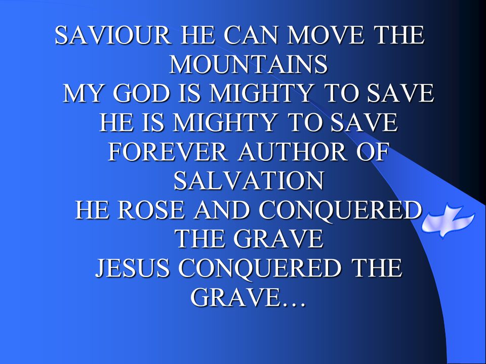 SAVIOUR HE CAN MOVE THE MOUNTAINS MY GOD IS MIGHTY TO SAVE HE IS MIGHTY TO SAVE FOREVER AUTHOR OF SALVATION HE ROSE AND CONQUERED THE GRAVE JESUS CONQUERED THE GRAVE…