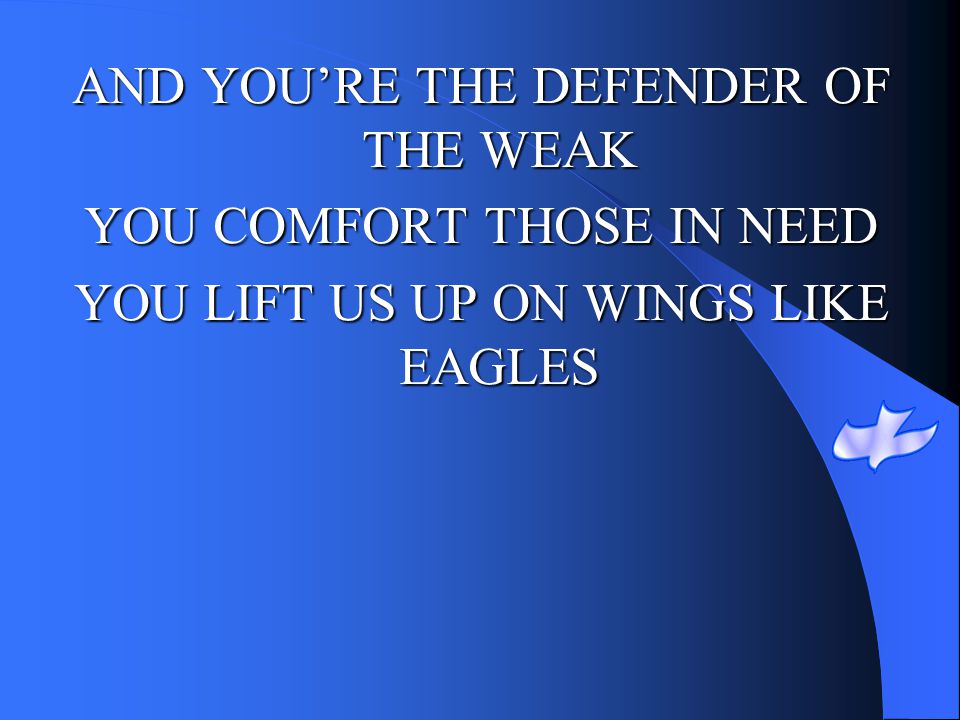 AND YOU’RE THE DEFENDER OF THE WEAK YOU COMFORT THOSE IN NEED