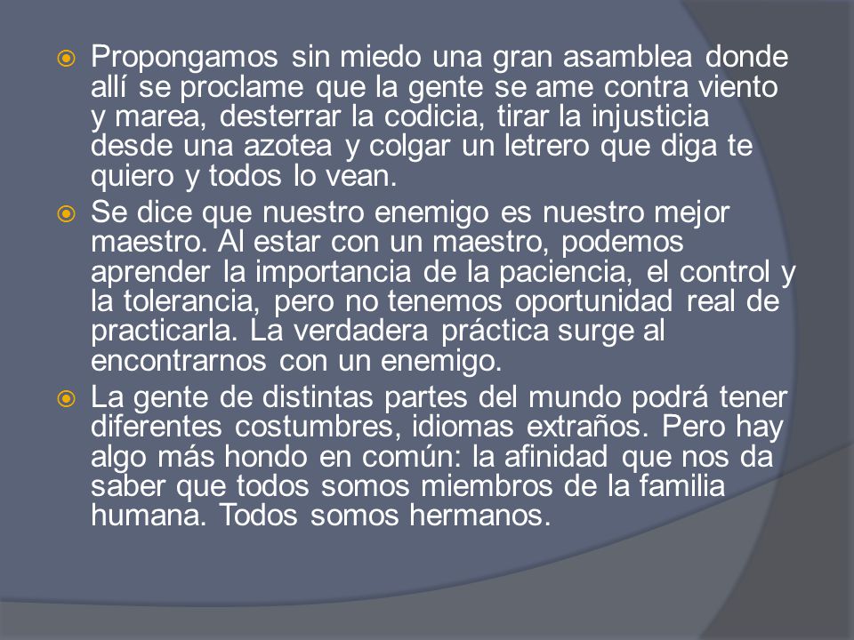 Propongamos sin miedo una gran asamblea donde allí se proclame que la gente se ame contra viento y marea, desterrar la codicia, tirar la injusticia desde una azotea y colgar un letrero que diga te quiero y todos lo vean.