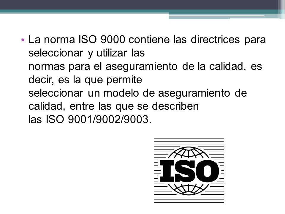 La norma ISO 9000 contiene las directrices para seleccionar y utilizar las normas para el aseguramiento de la calidad, es decir, es la que permite seleccionar un modelo de aseguramiento de calidad, entre las que se describen las ISO 9001/9002/9003.