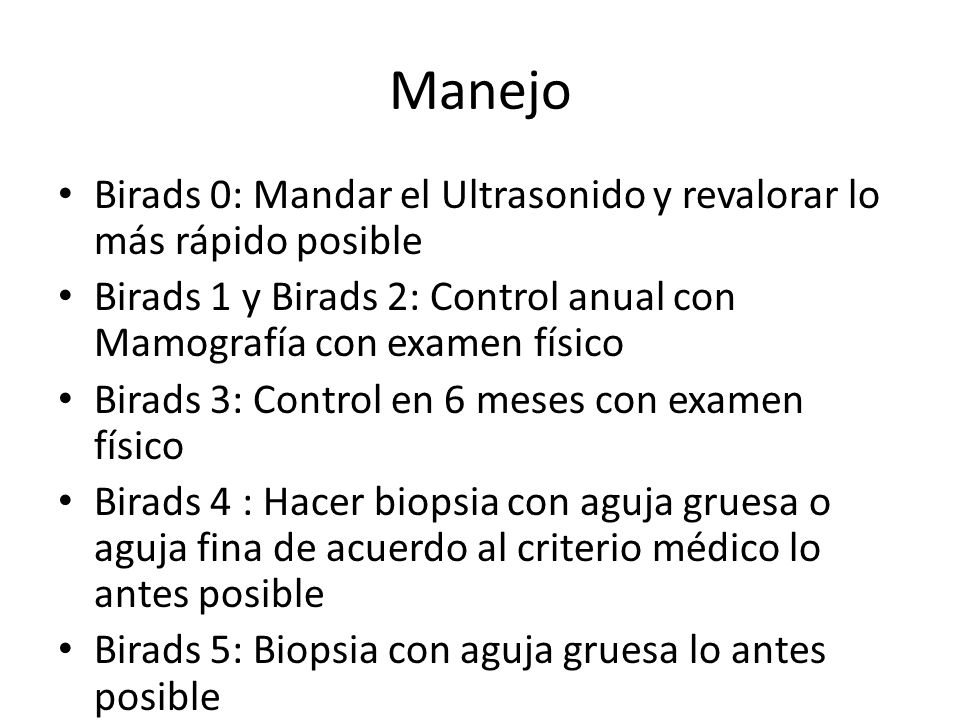 Manejo Birads 0: Mandar el Ultrasonido y revalorar lo más rápido posible. Birads 1 y Birads 2: Control anual con Mamografía con examen físico.