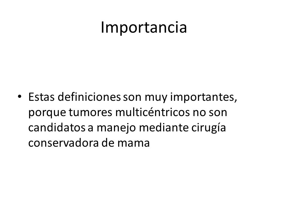 Importancia Estas definiciones son muy importantes, porque tumores multicéntricos no son candidatos a manejo mediante cirugía conservadora de mama.
