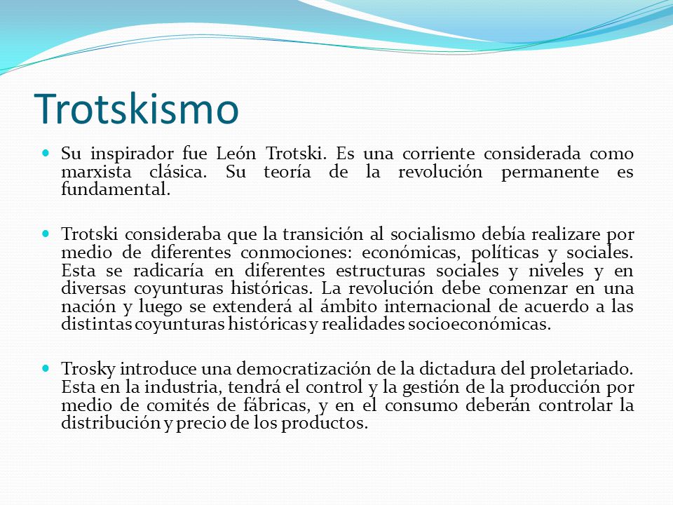 Trotskismo Su inspirador fue León Trotski. Es una corriente considerada como marxista clásica. Su teoría de la revolución permanente es fundamental.