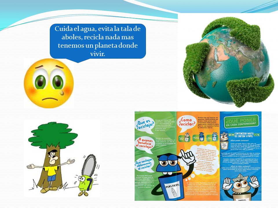 Cuida el agua, evita la tala de aboles, recicla nada mas tenemos un planeta donde vivir.