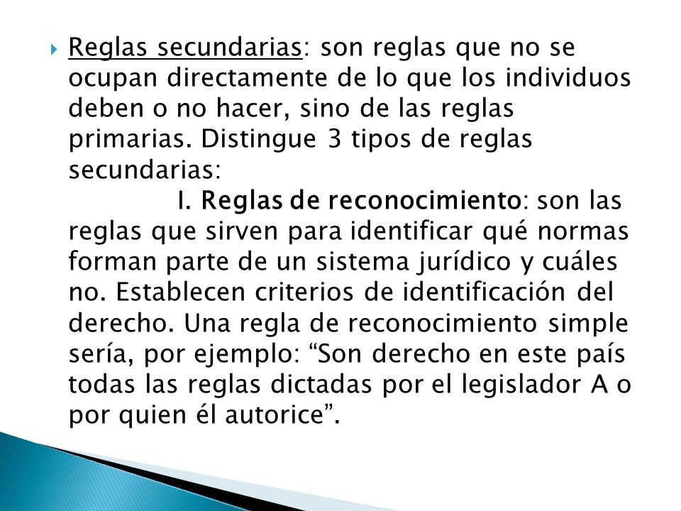 Reglas secundarias: son reglas que no se ocupan directamente de lo que los individuos deben o no hacer, sino de las reglas primarias.