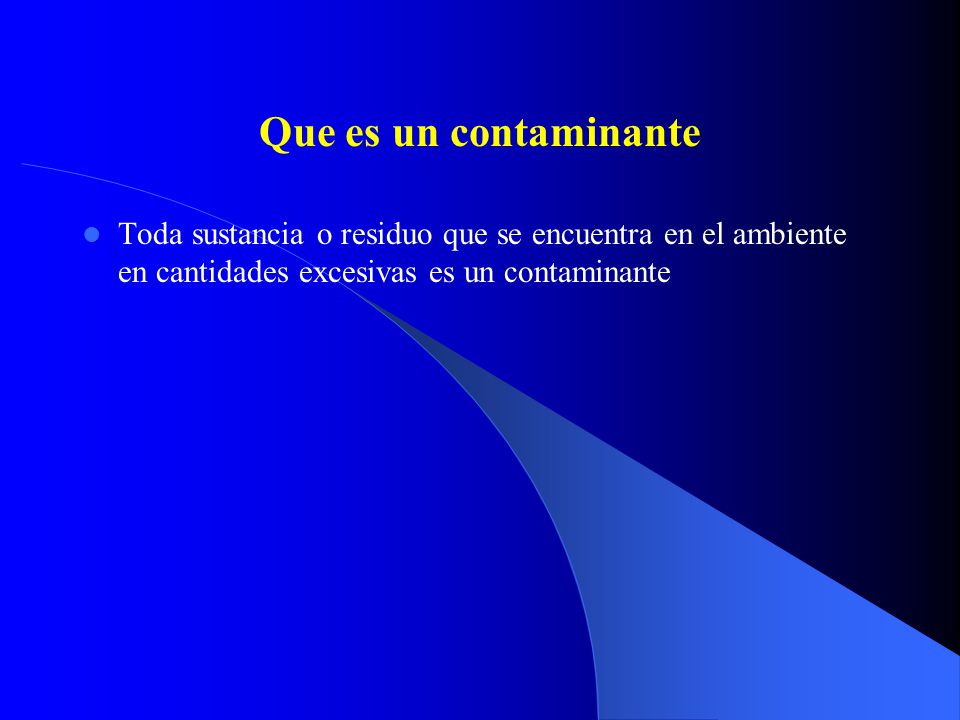 Que es un contaminante Toda sustancia o residuo que se encuentra en el ambiente en cantidades excesivas es un contaminante.