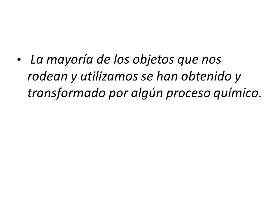 La mayoría de los objetos que nos rodean y utilizamos se han obtenido y transformado por algún proceso químico.