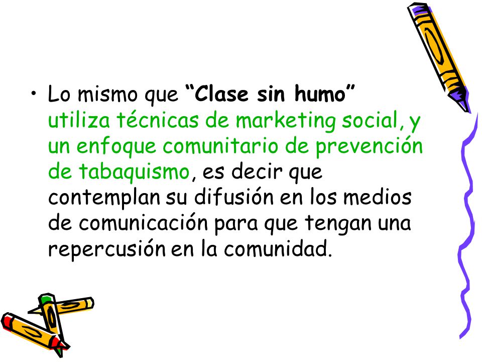 Lo mismo que Clase sin humo utiliza técnicas de marketing social, y un enfoque comunitario de prevención de tabaquismo, es decir que contemplan su difusión en los medios de comunicación para que tengan una repercusión en la comunidad.