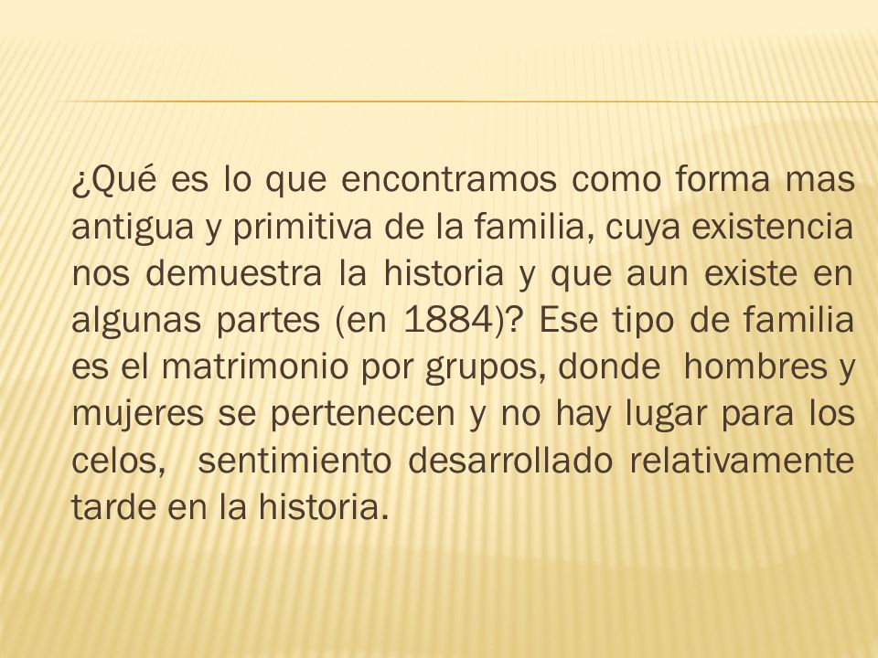 ¿Qué es lo que encontramos como forma mas antigua y primitiva de la familia, cuya existencia nos demuestra la historia y que aun existe en algunas partes (en 1884).