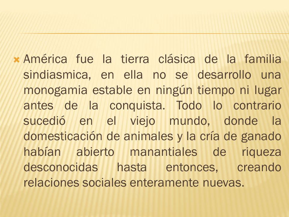 América fue la tierra clásica de la familia sindiasmica, en ella no se desarrollo una monogamia estable en ningún tiempo ni lugar antes de la conquista.