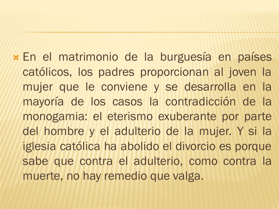 En el matrimonio de la burguesía en países católicos, los padres proporcionan al joven la mujer que le conviene y se desarrolla en la mayoría de los casos la contradicción de la monogamia: el eterismo exuberante por parte del hombre y el adulterio de la mujer.