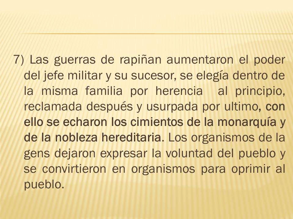 7) Las guerras de rapiñan aumentaron el poder del jefe militar y su sucesor, se elegía dentro de la misma familia por herencia al principio, reclamada después y usurpada por ultimo, con ello se echaron los cimientos de la monarquía y de la nobleza hereditaria.