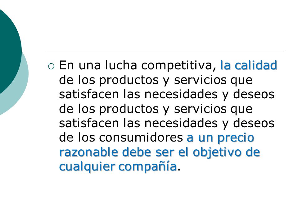 En una lucha competitiva, la calidad de los productos y servicios que satisfacen las necesidades y deseos de los productos y servicios que satisfacen las necesidades y deseos de los consumidores a un precio razonable debe ser el objetivo de cualquier compañía.