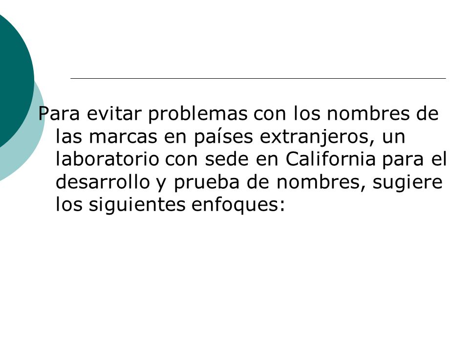 Para evitar problemas con los nombres de las marcas en países extranjeros, un laboratorio con sede en California para el desarrollo y prueba de nombres, sugiere los siguientes enfoques: