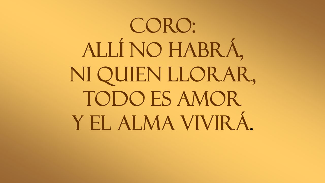 CORO: ALLÍ NO HABRÁ, NI QUIEN LLORAR, TODO ES AMOR Y EL ALMA VIVIRÁ.