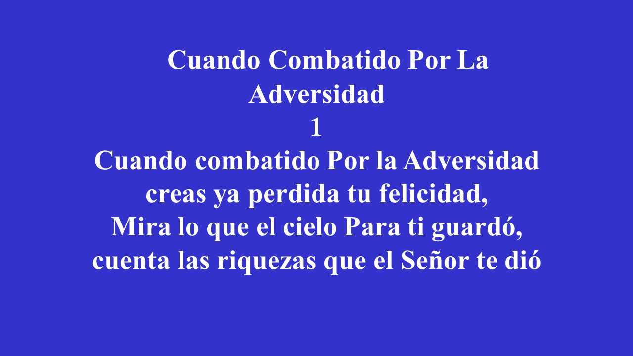 Cuando Combatido Por La Adversidad 1 Cuando combatido Por la Adversidad creas ya perdida tu felicidad, Mira lo que el cielo Para ti guardó, cuenta las riquezas que el Señor te dió