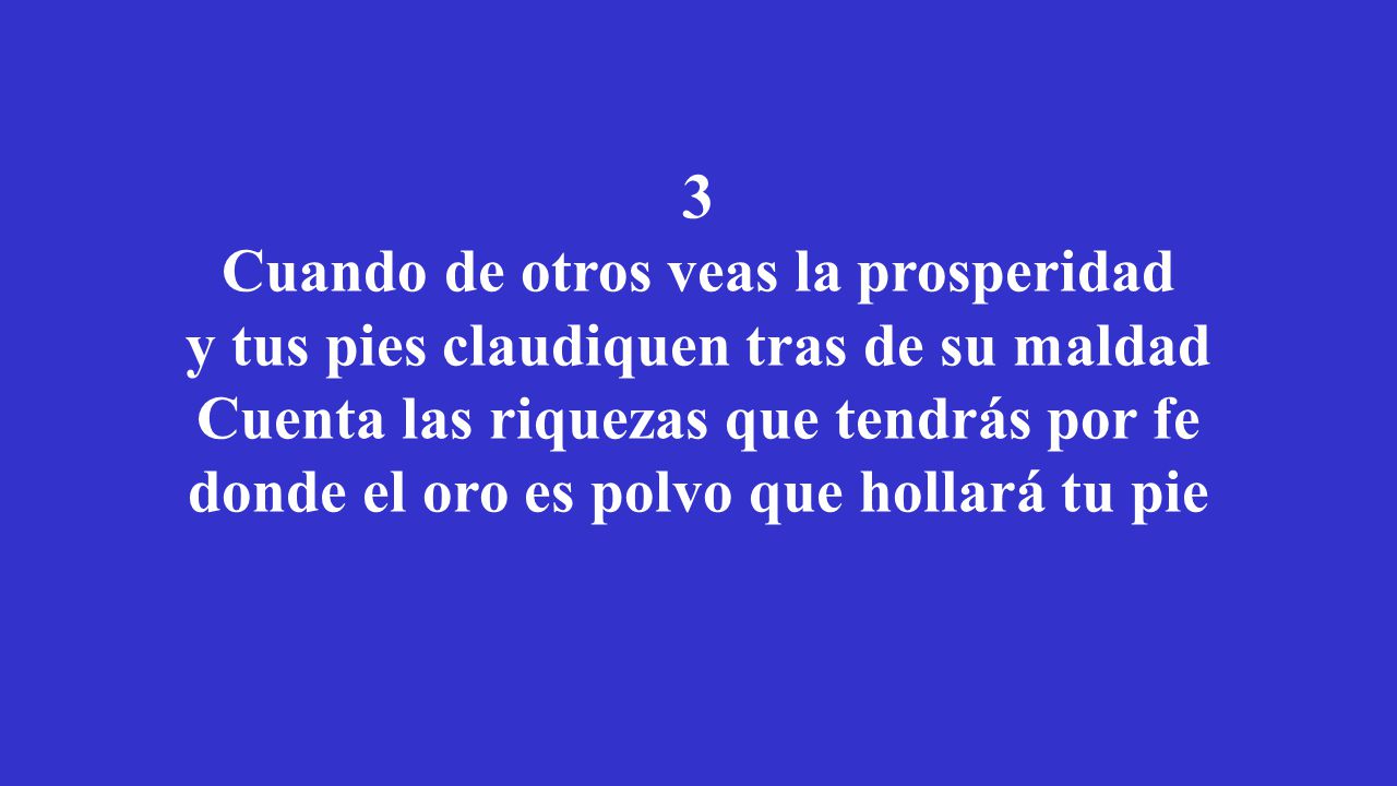 3 Cuando de otros veas la prosperidad y tus pies claudiquen tras de su maldad Cuenta las riquezas que tendrás por fe donde el oro es polvo que hollará tu pie