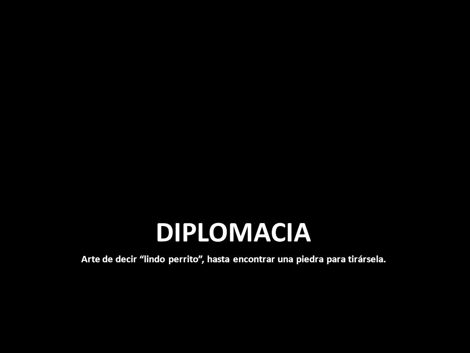 DIPLOMACIA Arte de decir lindo perrito , hasta encontrar una piedra para tirársela.