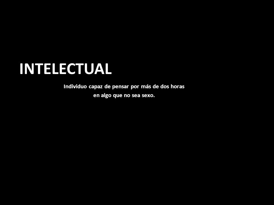 INTELECTUAL Individuo capaz de pensar por más de dos horas en algo que no sea sexo.