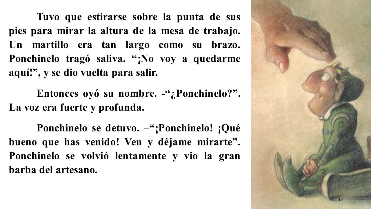 Tuvo que estirarse sobre la punta de sus pies para mirar la altura de la mesa de trabajo. Un martillo era tan largo como su brazo. Ponchinelo tragó saliva. ¡No voy a quedarme aquí! , y se dio vuelta para salir.
