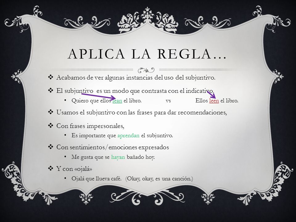 Aplica La regla… Acabamos de ver algunas instancias del uso del subjuntivo. El subjuntivo es un modo que contrasta con el indicativo.