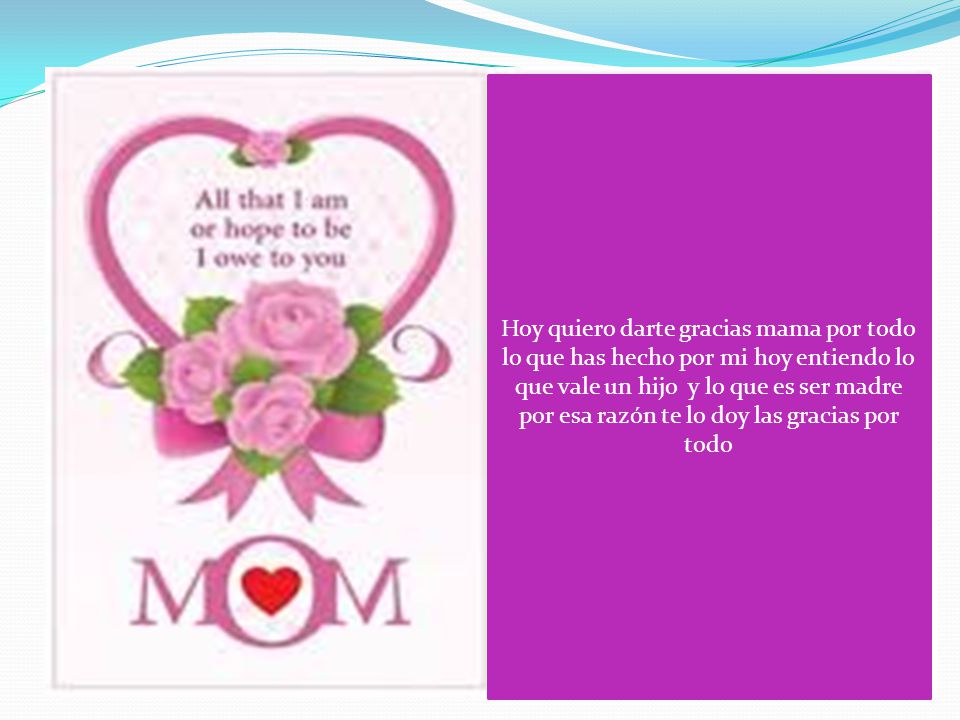 Hoy quiero darte gracias mama por todo lo que has hecho por mi hoy entiendo lo que vale un hijo y lo que es ser madre por esa razón te lo doy las gracias por todo