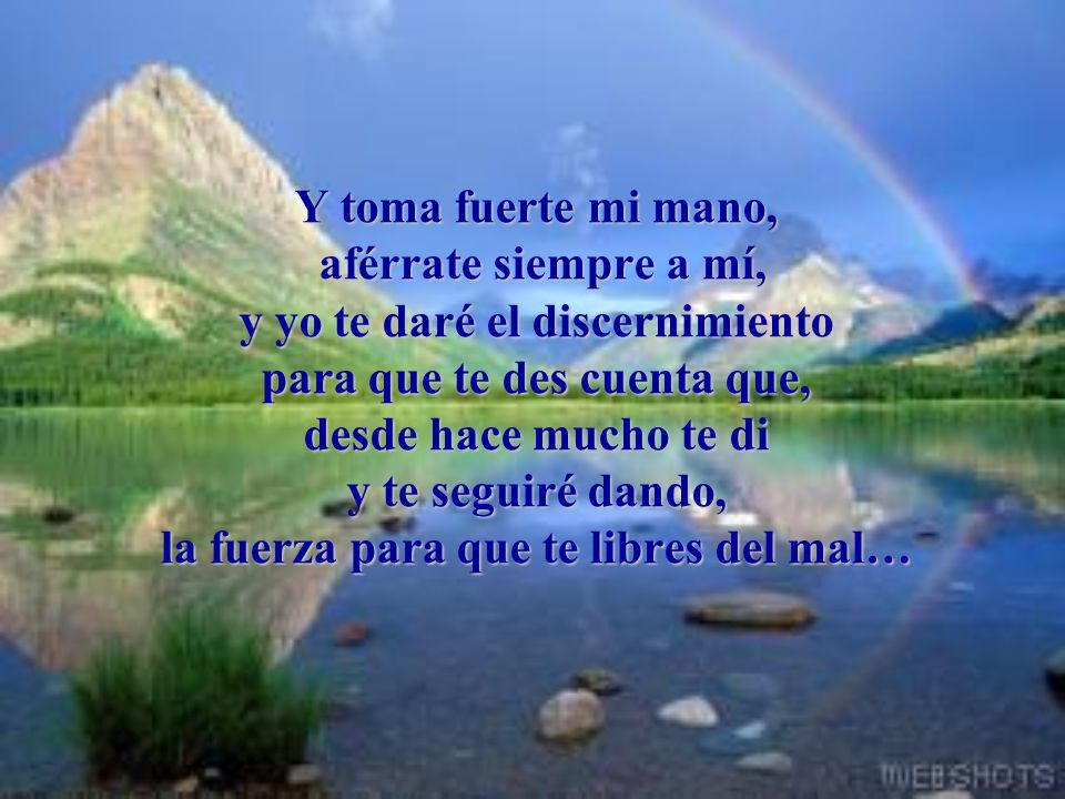 Y toma fuerte mi mano, aférrate siempre a mí, y yo te daré el discernimiento para que te des cuenta que, desde hace mucho te di y te seguiré dando, la fuerza para que te libres del mal…