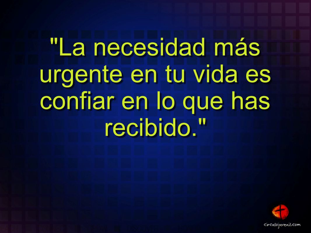 La necesidad más urgente en tu vida es confiar en lo que has recibido