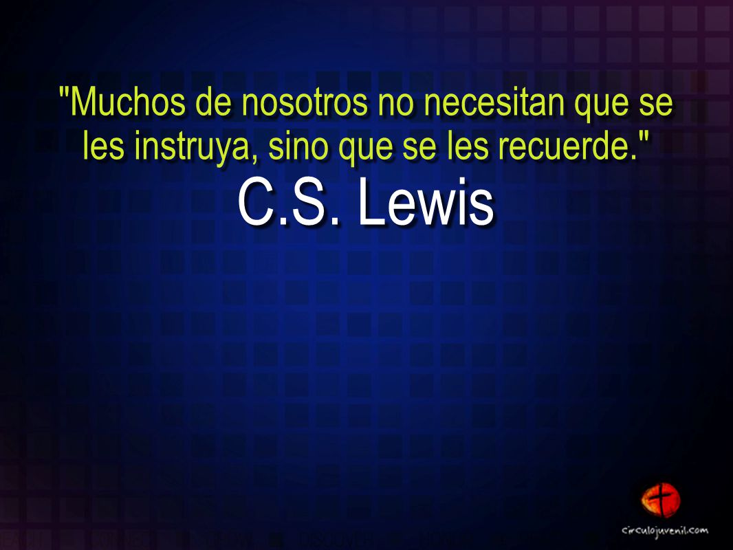 Muchos de nosotros no necesitan que se les instruya, sino que se les recuerde.
