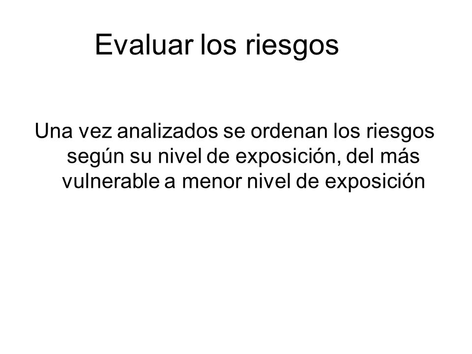 Evaluar los riesgos Una vez analizados se ordenan los riesgos según su nivel de exposición, del más vulnerable a menor nivel de exposición.