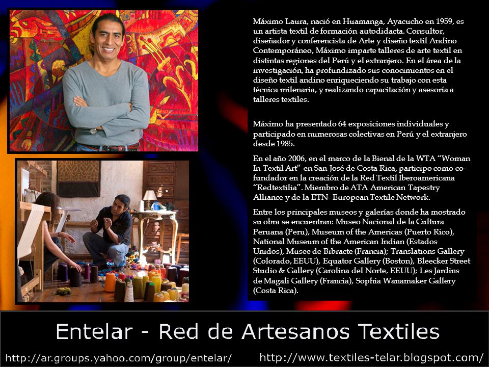 Máximo Laura, nació en Huamanga, Ayacucho en 1959, es un artista textil de formación autodidacta. Consultor, diseñador y conferencista de Arte y diseño textil Andino Contemporáneo, Máximo imparte talleres de arte textil en distintas regiones del Perú y el extranjero. En el área de la investigación, ha profundizado sus conocimientos en el diseño textil andino enriqueciendo su trabajo con esta técnica milenaria, y realizando capacitación y asesoría a talleres textiles.