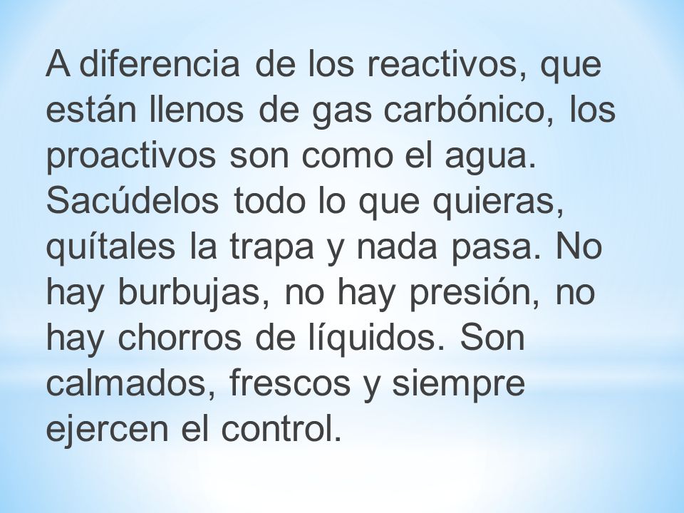 A diferencia de los reactivos, que están llenos de gas carbónico, los proactivos son como el agua.