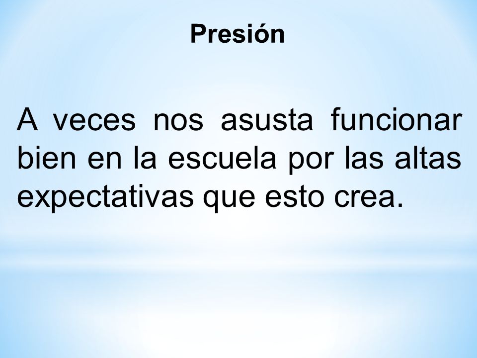 Presión A veces nos asusta funcionar bien en la escuela por las altas expectativas que esto crea.