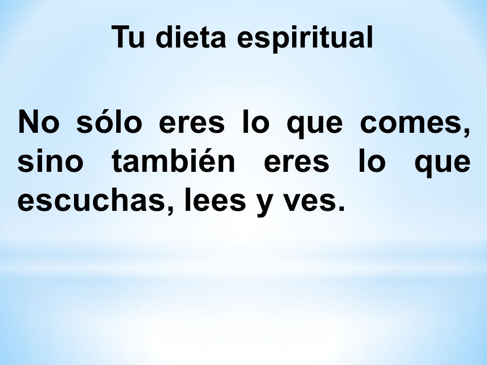 Tu dieta espiritual No sólo eres lo que comes, sino también eres lo que escuchas, lees y ves.
