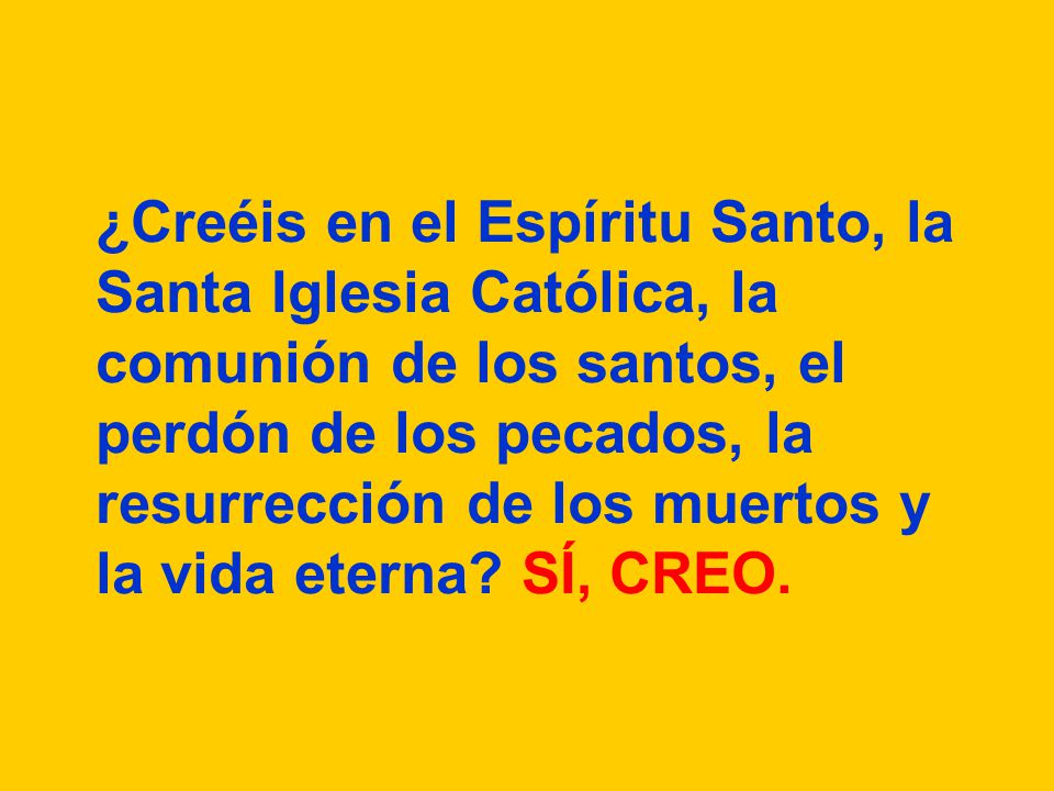 ¿Creéis en el Espíritu Santo, la Santa Iglesia Católica, la comunión de los santos, el perdón de los pecados, la resurrección de los muertos y la vida eterna.