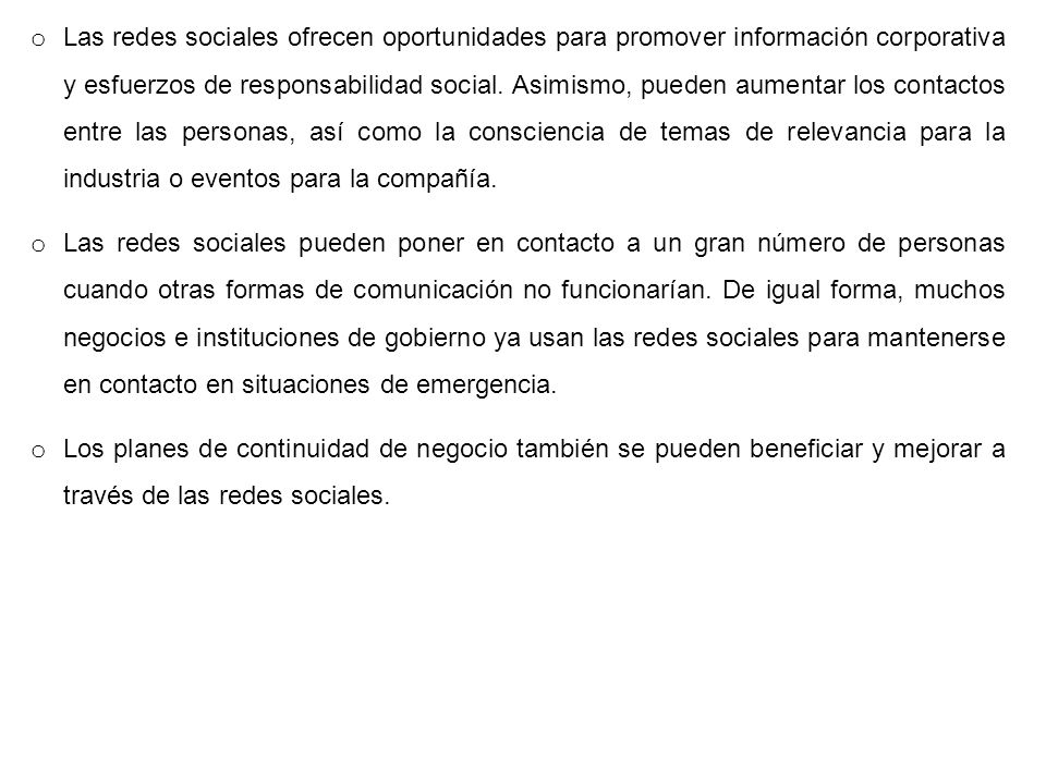 Las redes sociales ofrecen oportunidades para promover información corporativa y esfuerzos de responsabilidad social. Asimismo, pueden aumentar los contactos entre las personas, así como la consciencia de temas de relevancia para la industria o eventos para la compañía.