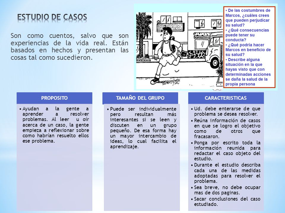 ESTUDIO DE CASOS Son como cuentos, salvo que son experiencias de la vida real. Están basados en hechos y presentan las cosas tal como sucedieron.
