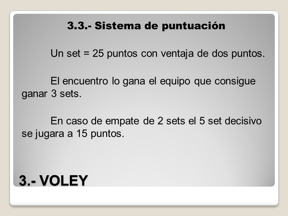 3.3.- Sistema de puntuación Un set = 25 puntos con ventaja de dos puntos. El encuentro lo gana el equipo que consigue ganar 3 sets. En caso de empate de 2 sets el 5 set decisivo se jugara a 15 puntos.