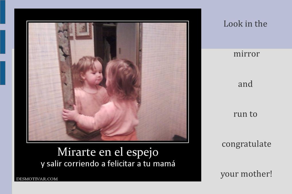Look in the mirror and run to congratulate your mother!