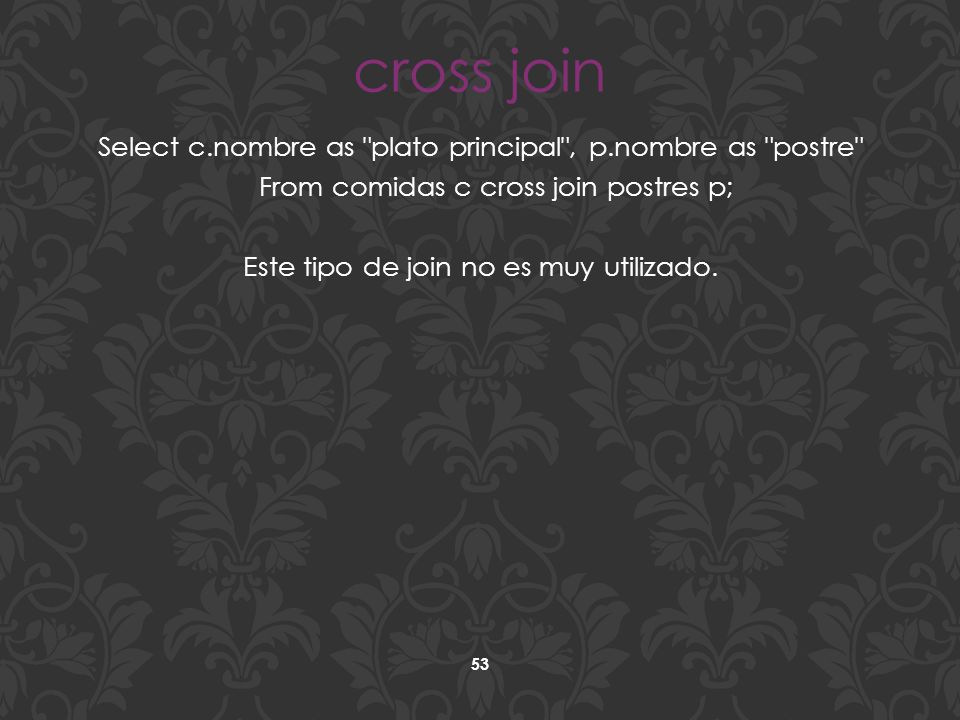 cross join Select c.nombre as plato principal , p.nombre as postre From comidas c cross join postres p; Este tipo de join no es muy utilizado.