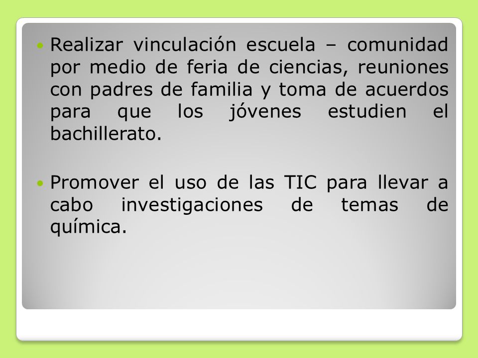Realizar vinculación escuela – comunidad por medio de feria de ciencias, reuniones con padres de familia y toma de acuerdos para que los jóvenes estudien el bachillerato.