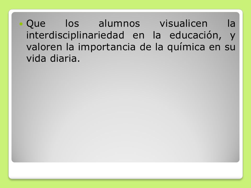 Que los alumnos visualicen la interdisciplinariedad en la educación, y valoren la importancia de la química en su vida diaria.
