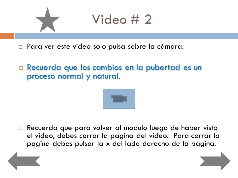 Video # 2 Para ver este video solo pulsa sobre la cámara. Recuerda que los cambios en la pubertad es un proceso normal y natural.