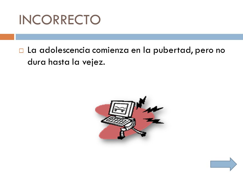 INCORRECTO La adolescencia comienza en la pubertad, pero no dura hasta la vejez.